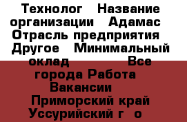 Технолог › Название организации ­ Адамас › Отрасль предприятия ­ Другое › Минимальный оклад ­ 90 000 - Все города Работа » Вакансии   . Приморский край,Уссурийский г. о. 